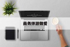 关于商务伴游做爱的信息